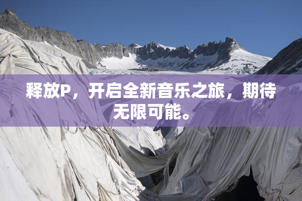 释放P，开启全新音乐之旅，期待无限可能。