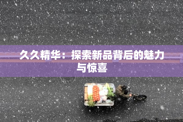 久久精华：探索新品背后的魅力与惊喜