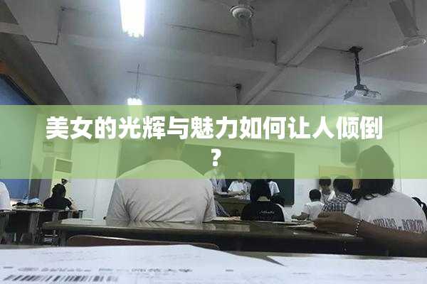 美女的光辉与魅力如何让人倾倒？