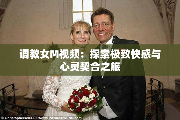 调教女M视频：探索极致快感与心灵契合之旅