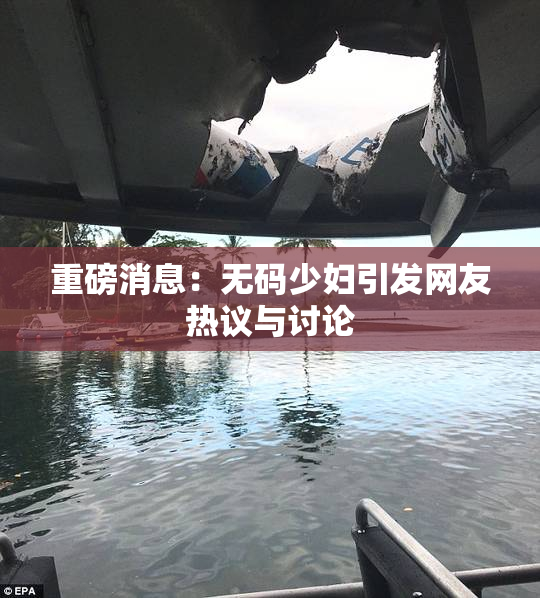 重磅消息：无码少妇引发网友热议与讨论