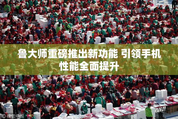 鲁大师重磅推出新功能 引领手机性能全面提升
