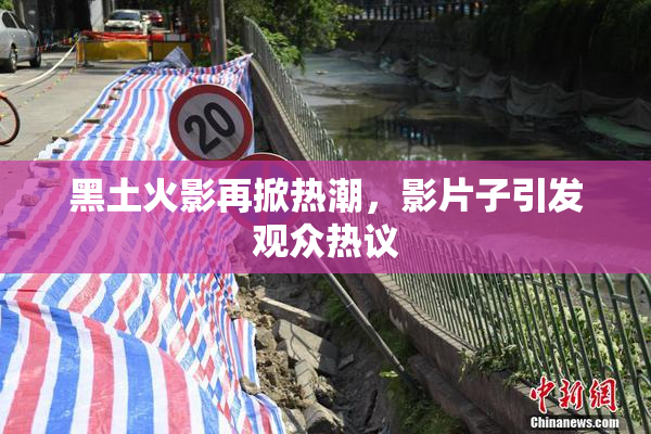 黑土火影再掀热潮，影片子引发观众热议