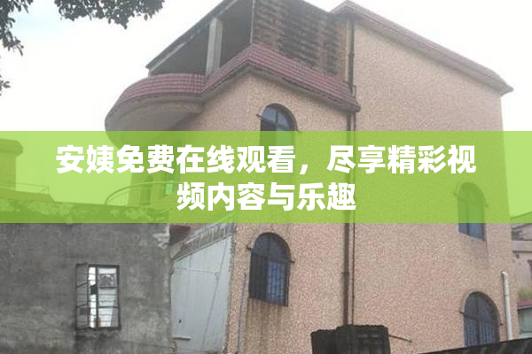 安姨免费在线观看，尽享精彩视频内容与乐趣