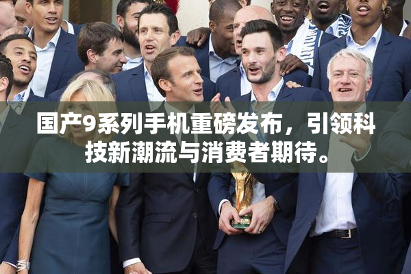国产9系列手机重磅发布，引领科技新潮流与消费者期待。