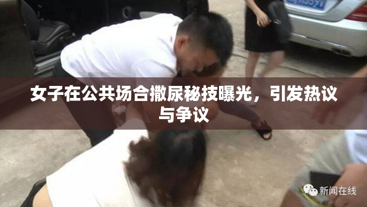 女子在公共场合撒尿秘技曝光，引发热议与争议