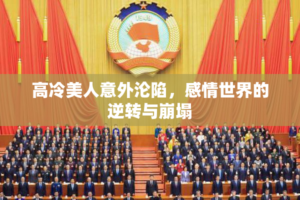 高冷美人意外沦陷，感情世界的逆转与崩塌