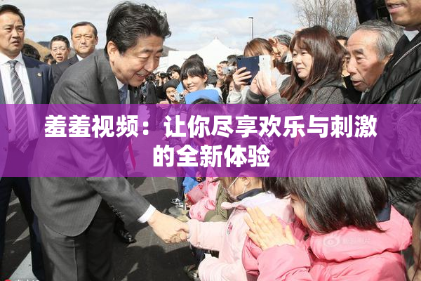 羞羞视频：让你尽享欢乐与刺激的全新体验