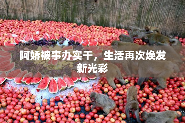 阿娇被事办实干，生活再次焕发新光彩
