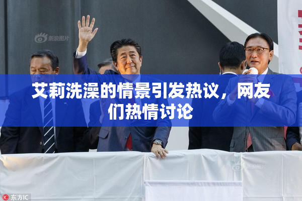 艾莉洗澡的情景引发热议，网友们热情讨论