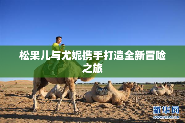 松果儿与尤妮携手打造全新冒险之旅