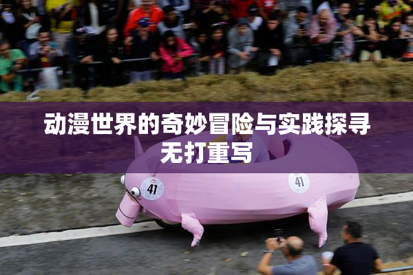 动漫世界的奇妙冒险与实践探寻无打重写