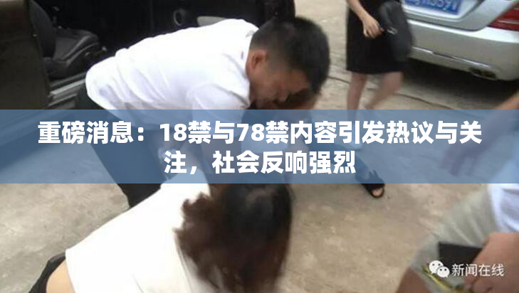 重磅消息：18禁与78禁内容引发热议与关注，社会反响强烈
