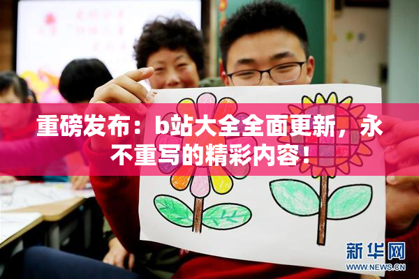 重磅发布：b站大全全面更新，永不重写的精彩内容！