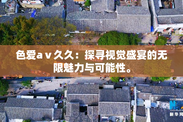 色爱aⅴ久久：探寻视觉盛宴的无限魅力与可能性。
