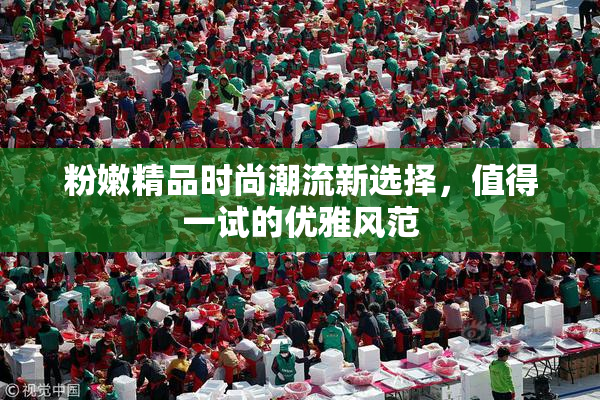 粉嫩精品时尚潮流新选择，值得一试的优雅风范