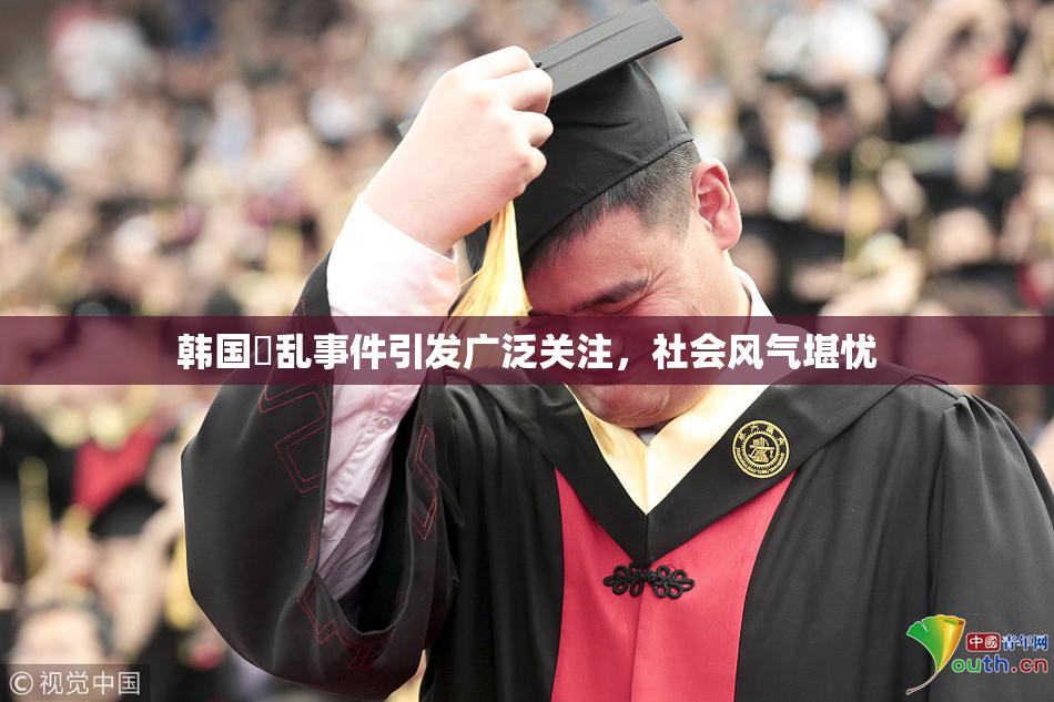 韩国婬乱事件引发广泛关注，社会风气堪忧