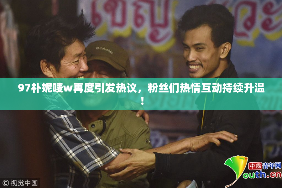 97朴妮唛w再度引发热议，粉丝们热情互动持续升温！