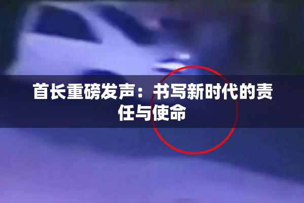 首长重磅发声：书写新时代的责任与使命