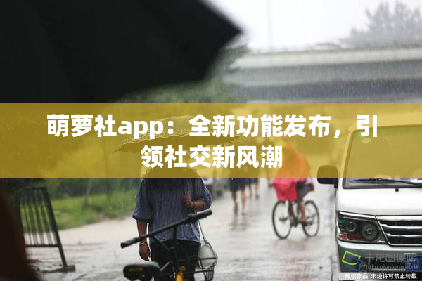 萌萝社app：全新功能发布，引领社交新风潮