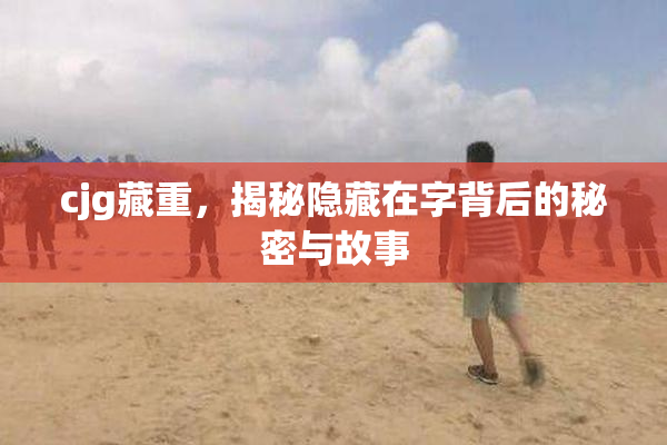 cjg藏重，揭秘隐藏在字背后的秘密与故事