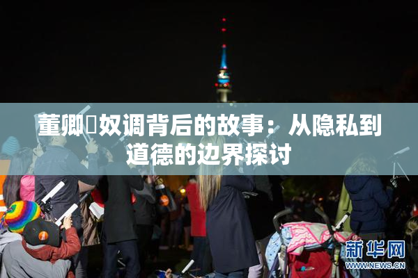 董卿婬奴调背后的故事：从隐私到道德的边界探讨