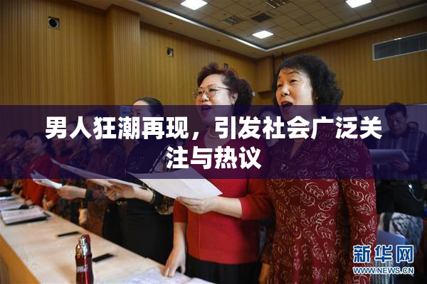 男人狂潮再现，引发社会广泛关注与热议