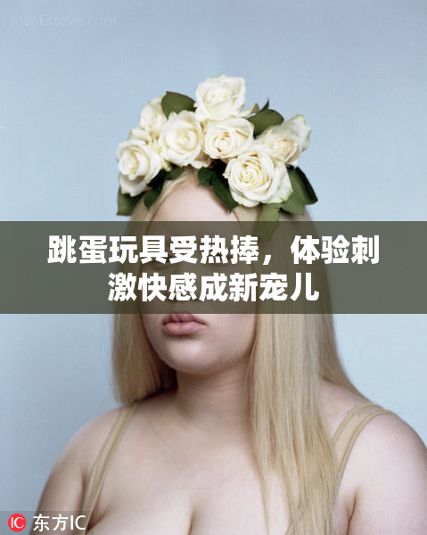 跳蛋玩具受热捧，体验刺激快感成新宠儿