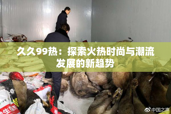 久久99热：探索火热时尚与潮流发展的新趋势