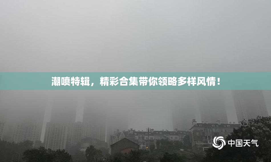 潮喷特辑，精彩合集带你领略多样风情！