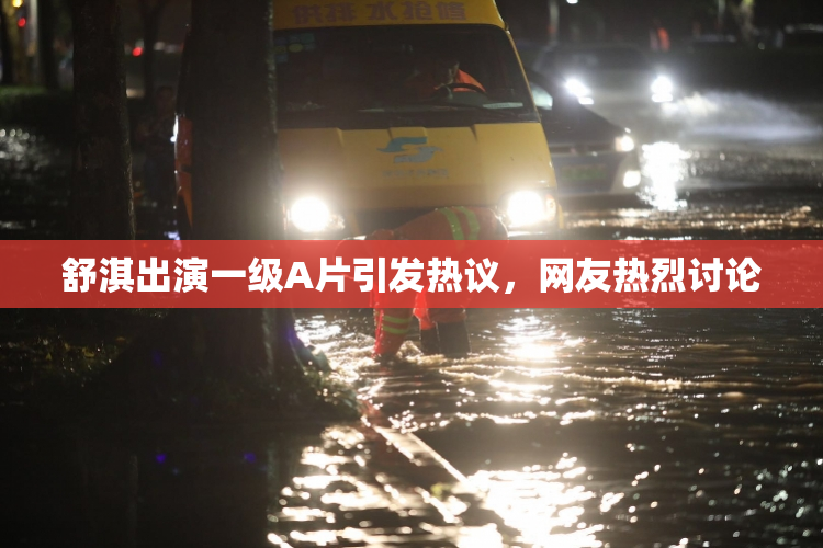 舒淇出演一级A片引发热议，网友热烈讨论