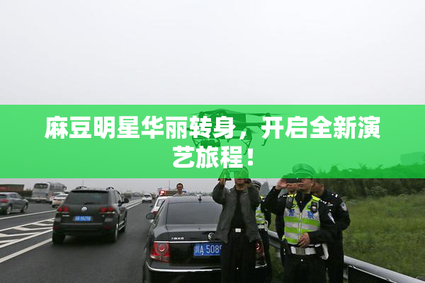 麻豆明星华丽转身，开启全新演艺旅程！
