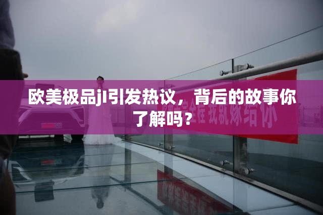 欧美极品jI引发热议，背后的故事你了解吗？