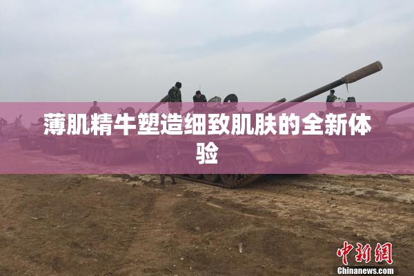 薄肌精牛塑造细致肌肤的全新体验