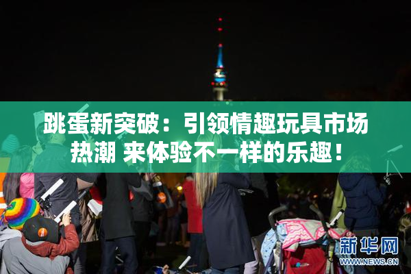 跳蛋新突破：引领情趣玩具市场热潮 来体验不一样的乐趣！