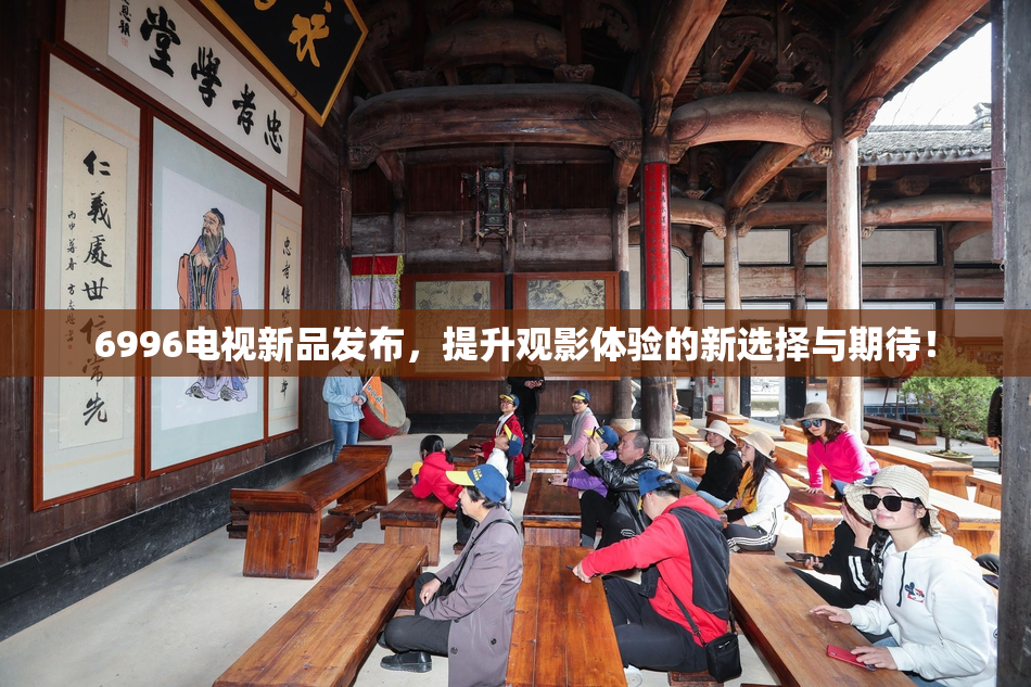 6996电视新品发布，提升观影体验的新选择与期待！