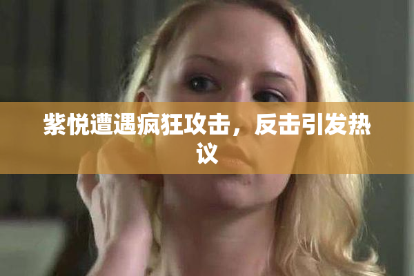 紫悦遭遇疯狂攻击，反击引发热议