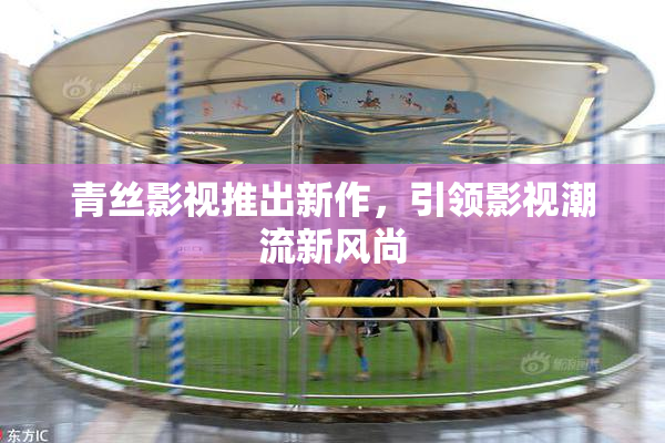青丝影视推出新作，引领影视潮流新风尚