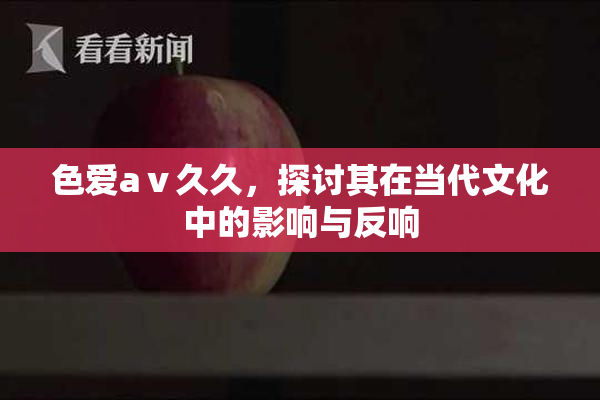 色爱aⅴ久久，探讨其在当代文化中的影响与反响