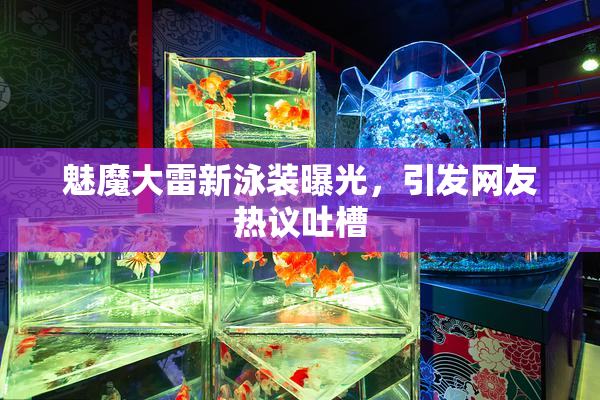 魅魔大雷新泳装曝光，引发网友热议吐槽