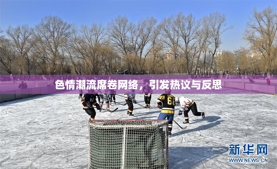 色情潮流席卷网络，引发热议与反思