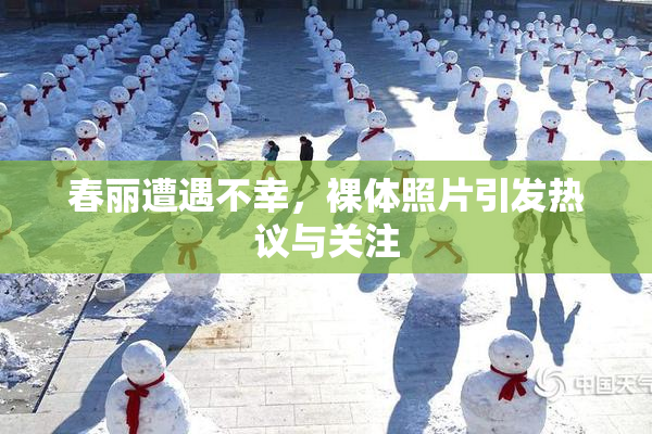 春丽遭遇不幸，裸体照片引发热议与关注