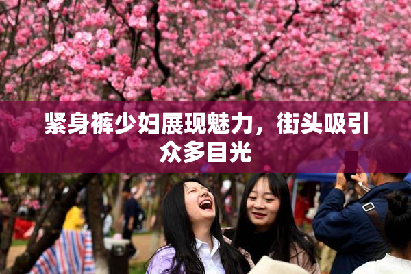 紧身裤少妇展现魅力，街头吸引众多目光