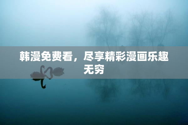 韩漫免费看，尽享精彩漫画乐趣无穷