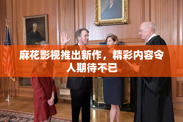 麻花影视推出新作，精彩内容令人期待不已