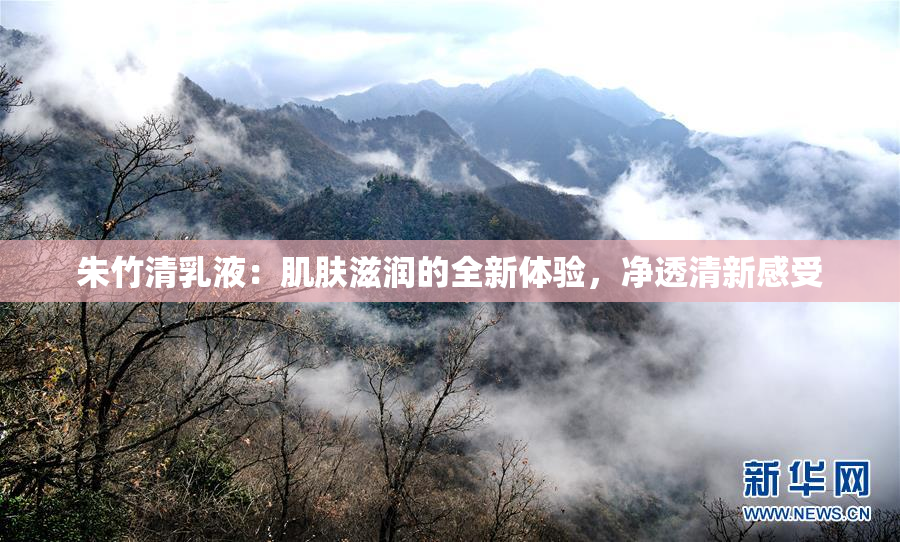 朱竹清乳液：肌肤滋润的全新体验，净透清新感受