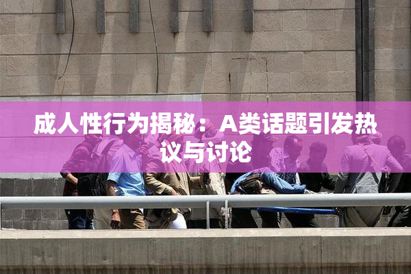 成人性行为揭秘：A类话题引发热议与讨论