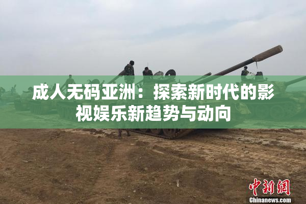 成人无码亚洲：探索新时代的影视娱乐新趋势与动向