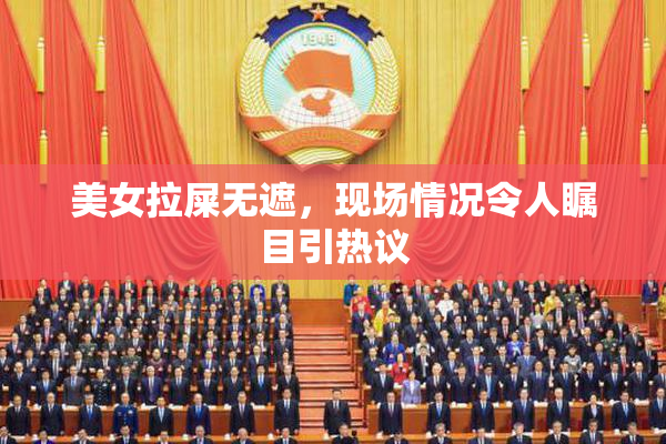 美女拉屎无遮，现场情况令人瞩目引热议