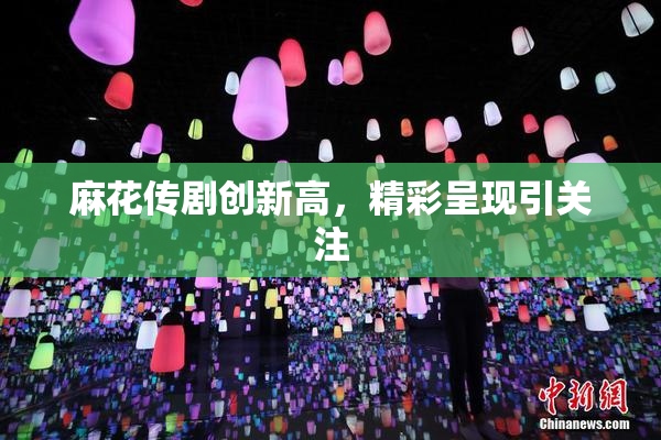 麻花传剧创新高，精彩呈现引关注